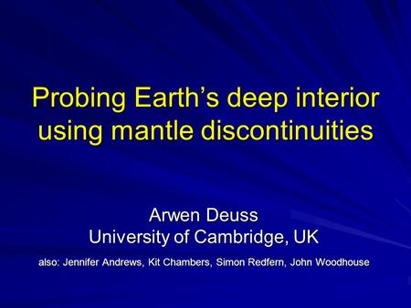 Probing Earth’s deep interior using mantle discontinuities Arwen Deuss University of Cambridge, UK also: Jennifer Andrews, Kit Chambers, Simon Redfern,