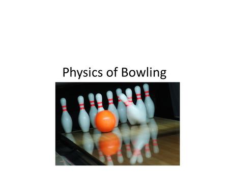 Physics of Bowling. Day 1 Find three others to be on your team, they do not have to be your table partners Sit with your team and we will watch the “physics.