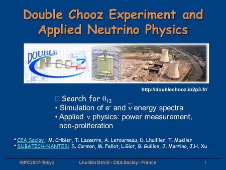 INPC2007-TokyoLhuillier David - CEA Saclay - France1 Double Chooz Experiment and Applied Neutrino Physics CEA Saclay : M. Cribier, T. Lasserre, A. Letourneau,