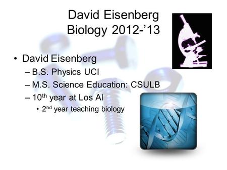 David Eisenberg Biology 2012-’13 David Eisenberg –B.S. Physics UCI –M.S. Science Education: CSULB –10 th year at Los Al 2 nd year teaching biology.