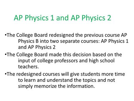 AP Physics 1 and AP Physics 2 The College Board redesigned the previous course AP Physics B into two separate courses: AP Physics 1 and AP Physics 2 The.