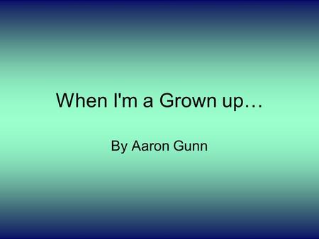 When I'm a Grown up… By Aaron Gunn. My Job. When I grow up I want to be a chef and work at the best restaurants and maybe a hotel if it’s the hotel I.