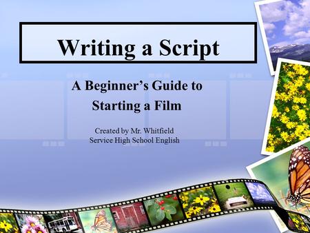 A Beginner’s Guide to Starting a Film Writing a Script Created by Mr. Whitfield Service High School English.
