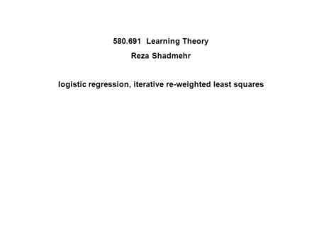 580.691 Learning Theory Reza Shadmehr logistic regression, iterative re-weighted least squares.