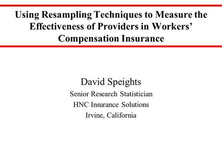 Using Resampling Techniques to Measure the Effectiveness of Providers in Workers’ Compensation Insurance David Speights Senior Research Statistician HNC.
