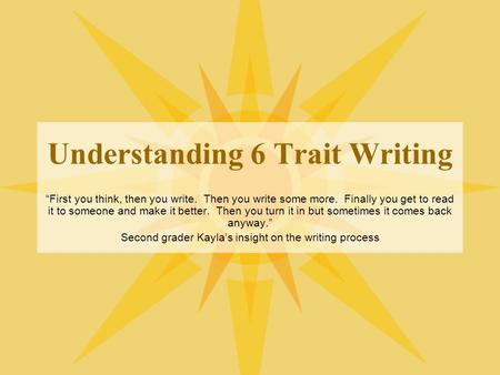 Understanding 6 Trait Writing “First you think, then you write. Then you write some more. Finally you get to read it to someone and make it better. Then.