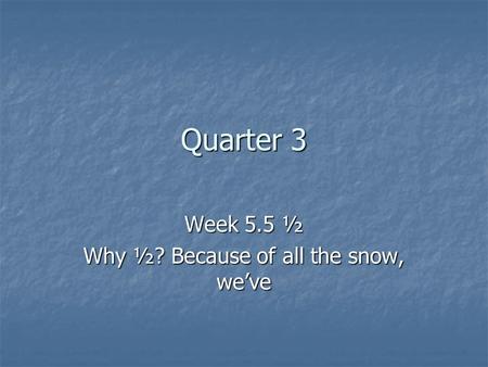 Quarter 3 Week 5.5 ½ Why ½? Because of all the snow, we’ve.