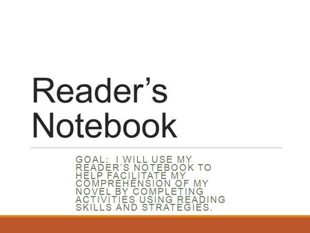 Reader’s Notebook GOAL: I WILL USE MY READER’S NOTEBOOK TO HELP FACILITATE MY COMPREHENSION OF MY NOVEL BY COMPLETING ACTIVITIES USING READING SKILLS AND.