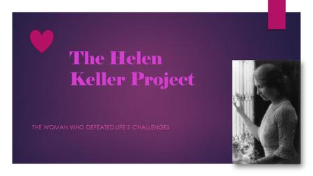 The Helen Keller Project THE WOMAN WHO DEFEATED LIFE’S CHALLENGES.