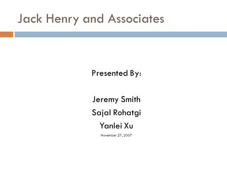 Jack Henry and Associates Presented By: Jeremy Smith Sajal Rohatgi Yanlei Xu November 27, 2007.