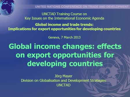 Global income changes: effects on export opportunities for developing countries Jörg Mayer Division on Globalisation and Development Strategies UNCTAD.