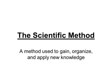 The Scientific Method A method used to gain, organize, and apply new knowledge.