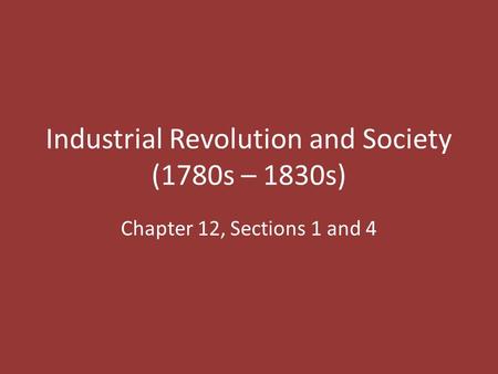 Industrial Revolution and Society (1780s – 1830s) Chapter 12, Sections 1 and 4.