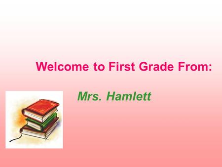Welcome to First Grade From: Mrs. Hamlett. Daily Class Schedule 7:40 Doors open 7:55 Children may go to class 8:20 Tardy bell rings 8:30-9:15 M,T,Th,F.