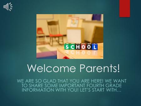 Welcome Parents! WE ARE SO GLAD THAT YOU ARE HERE! WE WANT TO SHARE SOME IMPORTANT FOURTH GRADE INFORMATION WITH YOU! LET’S START WITH…