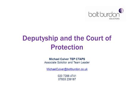 Deputyship and the Court of Protection Michael Culver TEP CTAPS Associate Solicitor and Team Leader 020 7288 4741 07833.