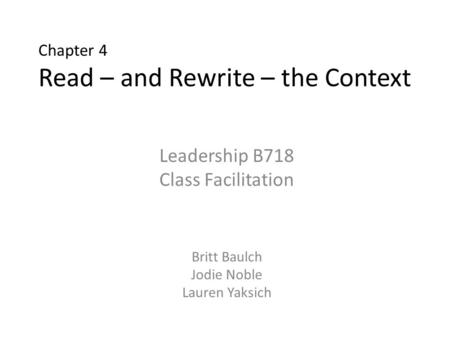 Chapter 4 Read – and Rewrite – the Context Leadership B718 Class Facilitation Britt Baulch Jodie Noble Lauren Yaksich.