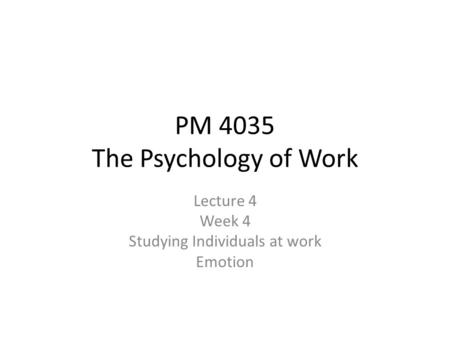 PM 4035 The Psychology of Work Lecture 4 Week 4 Studying Individuals at work Emotion.