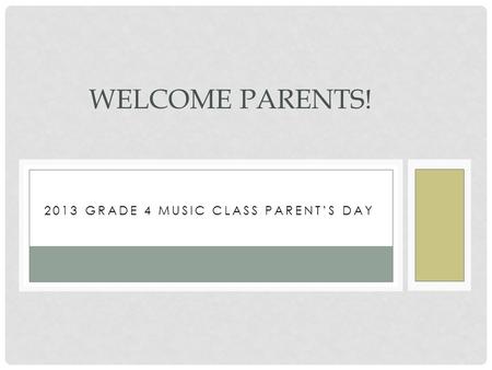 2013 GRADE 4 MUSIC CLASS PARENT’S DAY WELCOME PARENTS!
