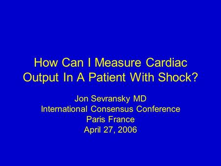 How Can I Measure Cardiac Output In A Patient With Shock? Jon Sevransky MD International Consensus Conference Paris France April 27, 2006.