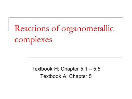 Reactions of organometallic complexes Textbook H: Chapter 5.1 – 5.5 Textbook A: Chapter 5.