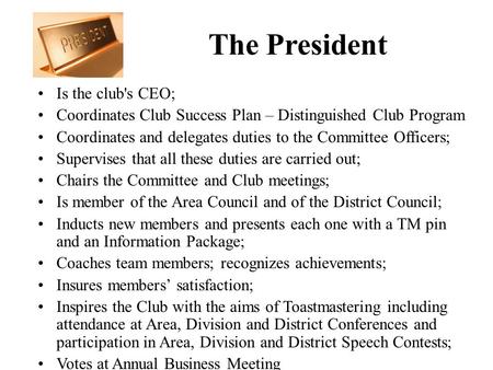 The President Is the club's CEO; Coordinates Club Success Plan – Distinguished Club Program Coordinates and delegates duties to the Committee Officers;