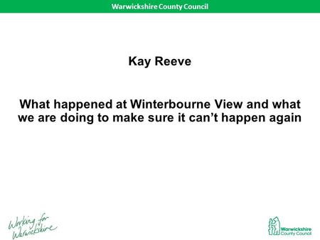 Warwickshire County Council What happened at Winterbourne View and what we are doing to make sure it can’t happen again Warwickshire County Council Kay.