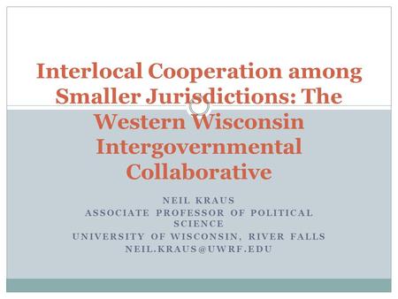 NEIL KRAUS ASSOCIATE PROFESSOR OF POLITICAL SCIENCE UNIVERSITY OF WISCONSIN, RIVER FALLS Interlocal Cooperation among Smaller Jurisdictions: