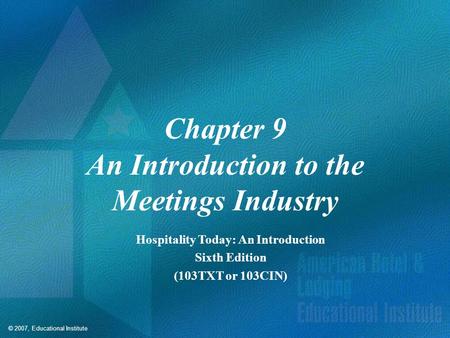 © 2007, Educational Institute Chapter 9 An Introduction to the Meetings Industry Hospitality Today: An Introduction Sixth Edition (103TXT or 103CIN)