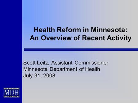 Health Reform in Minnesota: An Overview of Recent Activity Scott Leitz, Assistant Commissioner Minnesota Department of Health July 31, 2008.