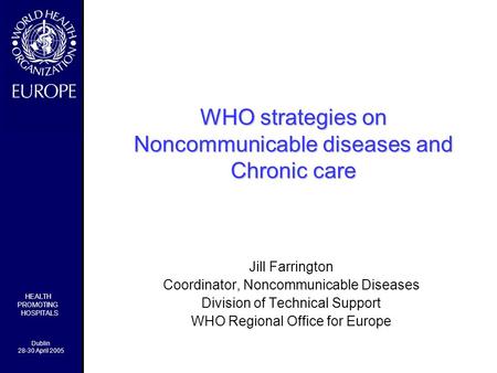 - HEALTH PROMOTING HOSPITALS Dublin 28-30 April 2005 WHO strategies on Noncommunicable diseases and Chronic care Jill Farrington Coordinator, Noncommunicable.