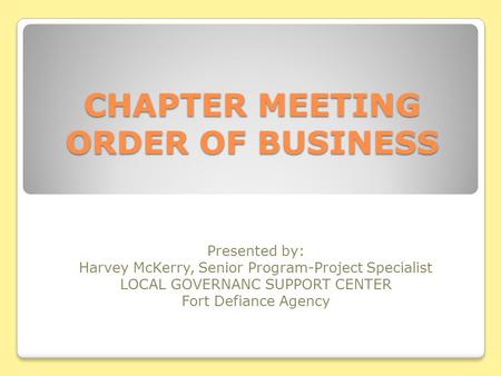 CHAPTER MEETING ORDER OF BUSINESS Presented by: Harvey McKerry, Senior Program-Project Specialist LOCAL GOVERNANC SUPPORT CENTER Fort Defiance Agency.