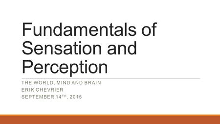 Fundamentals of Sensation and Perception THE WORLD, MIND AND BRAIN ERIK CHEVRIER SEPTEMBER 14 TH, 2015.