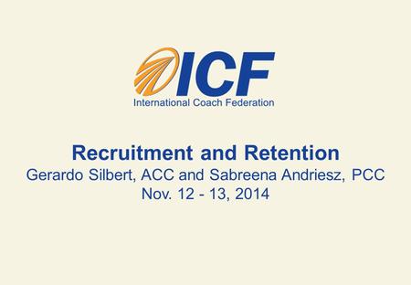 Recruitment and Retention Gerardo Silbert, ACC and Sabreena Andriesz, PCC Nov. 12 - 13, 2014.
