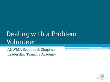 Dealing with a Problem Volunteer A&WMA Sections & Chapters Leadership Training Academy.