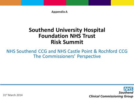 Southend University Hospital Foundation NHS Trust Risk Summit NHS Southend CCG and NHS Castle Point & Rochford CCG The Commissioners’ Perspective 31 st.