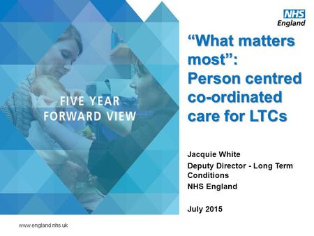 Www.england.nhs.uk “What matters most”: Person centred co-ordinated care for LTCs Jacquie White Deputy Director - Long Term Conditions NHS England July.