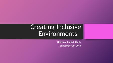 Creating Inclusive Environments Nadya A. Fouad, Ph.D. September 30, 2014.