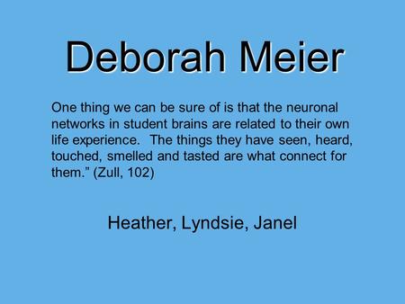 Deborah Meier Heather, Lyndsie, Janel One thing we can be sure of is that the neuronal networks in student brains are related to their own life experience.