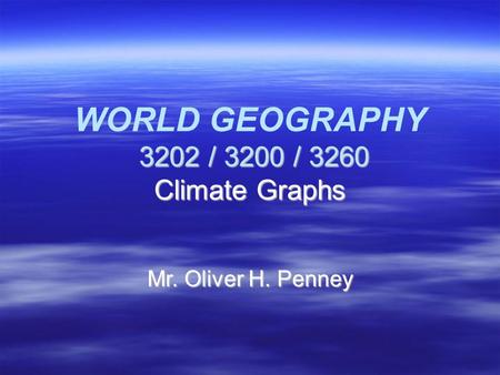 3202 / 3200 / 3260 Climate Graphs WORLD GEOGRAPHY 3202 / 3200 / 3260 Climate Graphs Mr. Oliver H. Penney.