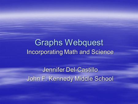 Graphs Webquest Incorporating Math and Science Jennifer Del-Castillo John F. Kennedy Middle School.
