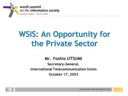 World summit on the information society 1 WSIS: An Opportunity for the Private Sector Mr. Yoshio UTSUMI Secretary-General, International Telecommunication.