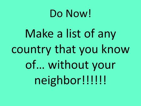 Do Now! Make a list of any country that you know of… without your neighbor!!!!!!