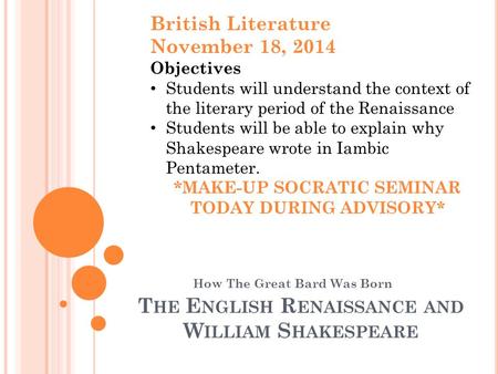 T HE E NGLISH R ENAISSANCE AND W ILLIAM S HAKESPEARE How The Great Bard Was Born British Literature November 18, 2014 Objectives Students will understand.