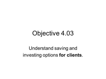 Objective 4.03 Understand saving and investing options for clients.