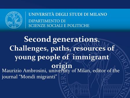 Maurizio Ambrosini, university of Milan, editor of the journal “Mondi migranti” Second generations. Challenges, paths, resources of young people of immigrant.