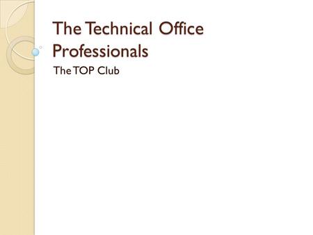 The Technical Office Professionals The TOP Club. Technical Office Professionals… are able to demonstrate basic math, written and verbal language skills.