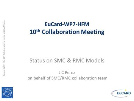 Eucard-WP7-HFM 10 th Collaboration Meeting at LASA Milano Status on SMC & RMC Models J.C Perez on behalf of SMC/RMC collaboration team.