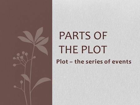 Plot – the series of events PARTS OF THE PLOT. Exposition The conditions present at the beginning of the story Background information Setting.