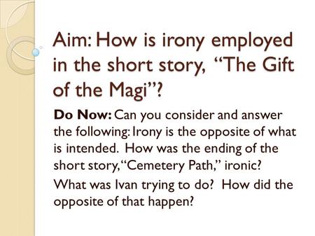 Aim: How is irony employed in the short story, “The Gift of the Magi”? Do Now: Can you consider and answer the following: Irony is the opposite of what.